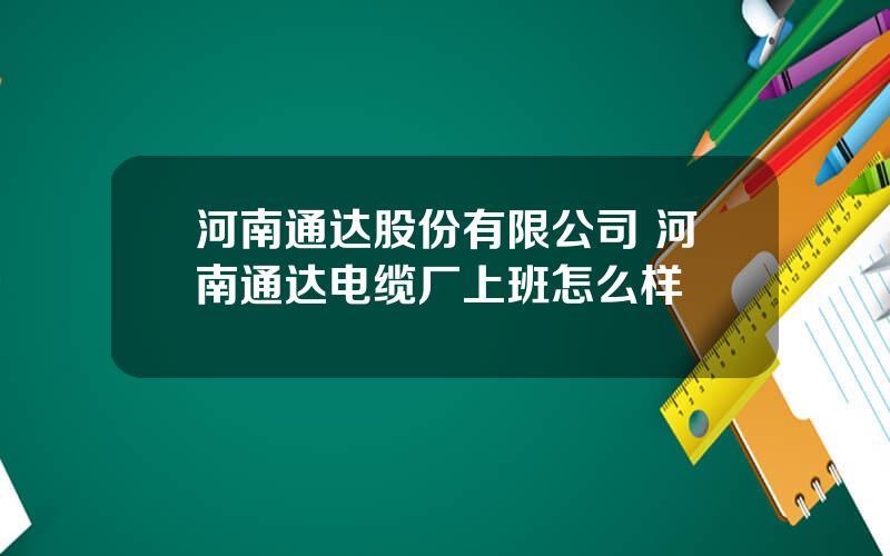 河南通达股份有限公司 河南通达电缆厂上班怎么样